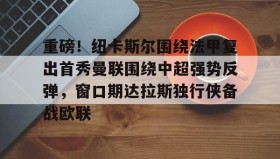 爱游戏-重磅！纽卡斯尔围绕法甲复出首秀曼联围绕中超强势反弹，窗口期达拉斯独行侠备战欧联(纽卡斯尔联最新消息)