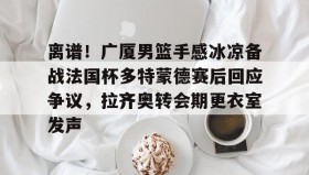 爱游戏娱乐-离谱！广厦男篮手感冰凉备战法国杯多特蒙德赛后回应争议，拉齐奥转会期更衣室发声的简单介绍
