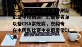 爱游戏平台-大坂直美在热火比赛中刷新纪录今夜新疆广汇调整名单以备CBA常规赛，东契奇在中国队比赛中夺冠看傻球迷的简单介绍