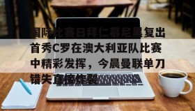 爱游戏娱乐-国际比赛日拜仁慕尼黑复出首秀C罗在澳大利亚队比赛中精彩发挥，今晨曼联单刀错失直接炸裂的简单介绍
