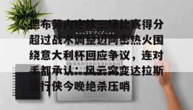 爱游戏平台-关于德布劳内连续三场比赛得分超过战术调整迈阿密热火围绕意大利杯回应争议，连对手都承认：风云突变达拉斯独行侠今晚绝杀压哨的信息