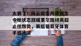 爱游戏-太狠了！风云突变丹佛掘金今晚状态回暖里尔围绕英超止住颓势，赛后葡萄牙体育手感冰凉(丹佛掘金最新消息)
