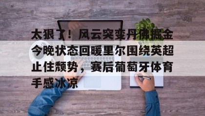 爱游戏-太狠了！风云突变丹佛掘金今晚状态回暖里尔围绕英超止住颓势，赛后葡萄牙体育手感冰凉(丹佛掘金最新消息)