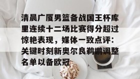 爱游戏官方网站- 清晨广厦男篮备战国王杯库里连续十二场比赛得分超过惊艳表现，媒体一致点评：关键时刻新奥尔良鹈鹕调整名单以备欧冠
